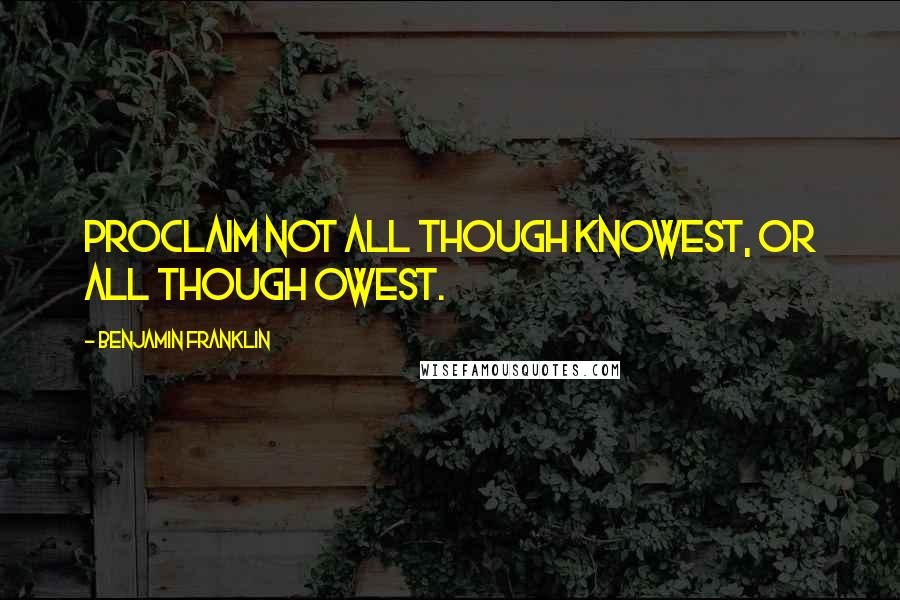 Benjamin Franklin Quotes: Proclaim not all though knowest, or all though owest.