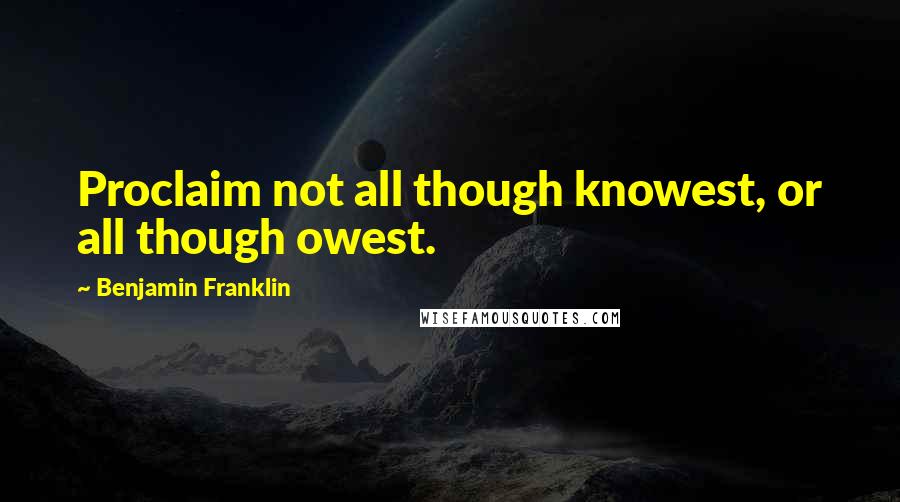 Benjamin Franklin Quotes: Proclaim not all though knowest, or all though owest.