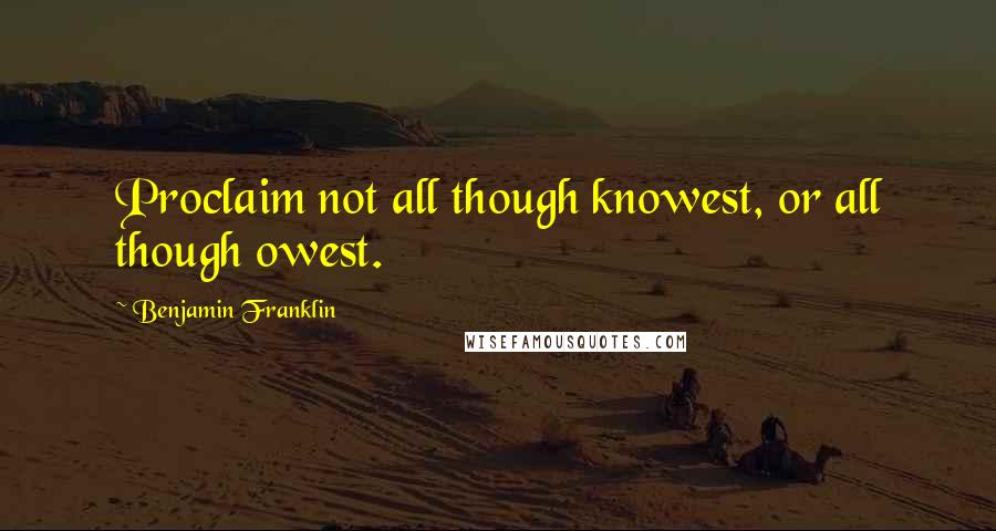 Benjamin Franklin Quotes: Proclaim not all though knowest, or all though owest.