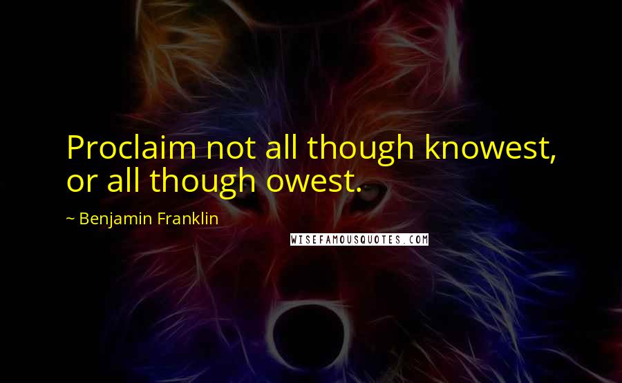 Benjamin Franklin Quotes: Proclaim not all though knowest, or all though owest.