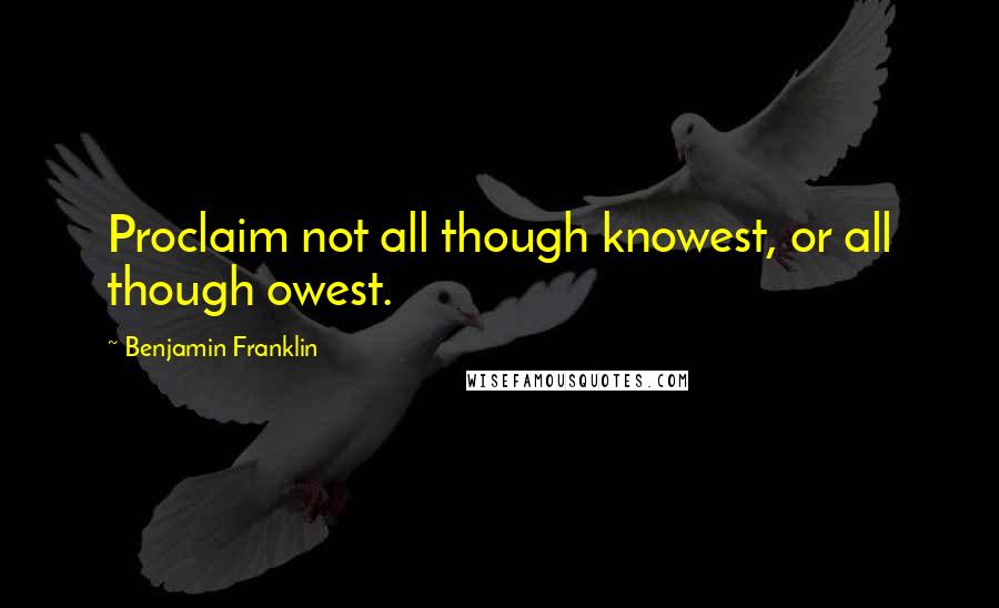 Benjamin Franklin Quotes: Proclaim not all though knowest, or all though owest.