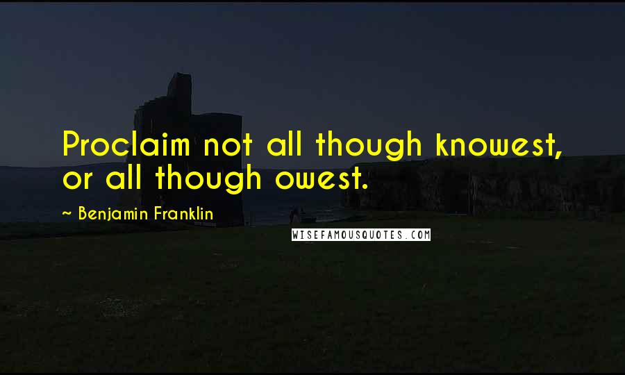 Benjamin Franklin Quotes: Proclaim not all though knowest, or all though owest.