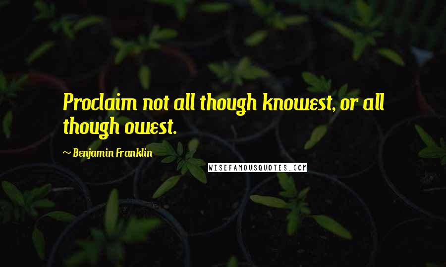 Benjamin Franklin Quotes: Proclaim not all though knowest, or all though owest.