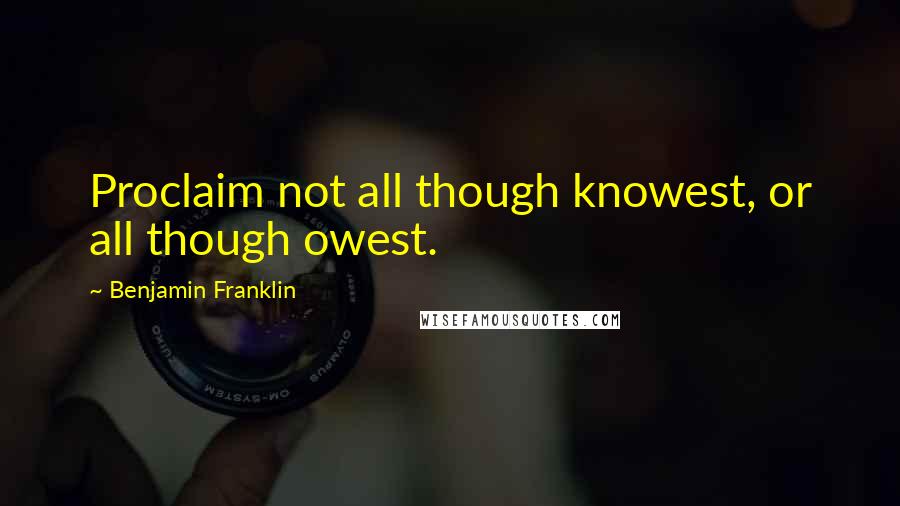 Benjamin Franklin Quotes: Proclaim not all though knowest, or all though owest.