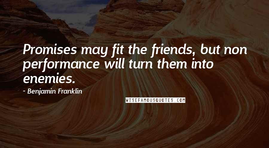 Benjamin Franklin Quotes: Promises may fit the friends, but non performance will turn them into enemies.