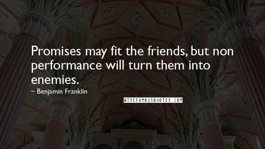 Benjamin Franklin Quotes: Promises may fit the friends, but non performance will turn them into enemies.