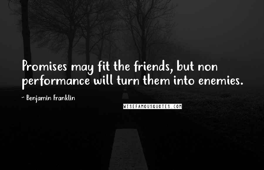 Benjamin Franklin Quotes: Promises may fit the friends, but non performance will turn them into enemies.