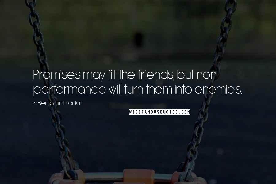 Benjamin Franklin Quotes: Promises may fit the friends, but non performance will turn them into enemies.