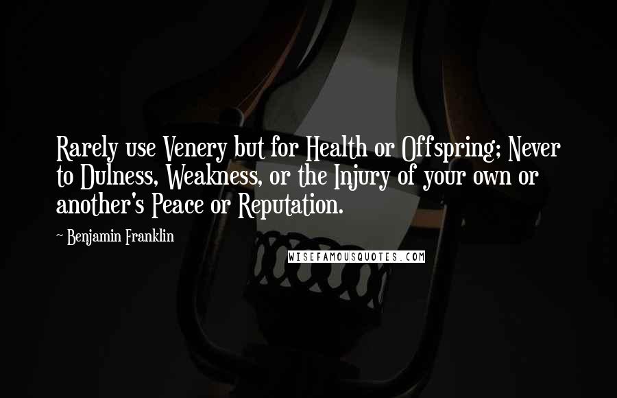 Benjamin Franklin Quotes: Rarely use Venery but for Health or Offspring; Never to Dulness, Weakness, or the Injury of your own or another's Peace or Reputation.