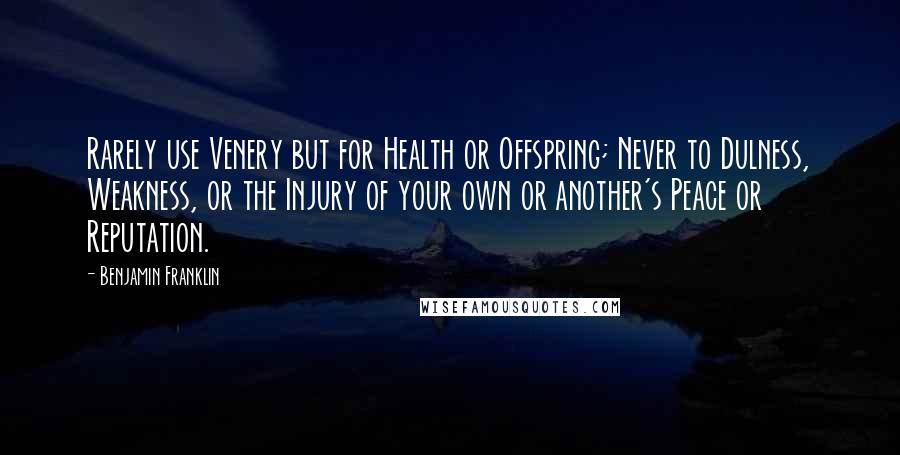 Benjamin Franklin Quotes: Rarely use Venery but for Health or Offspring; Never to Dulness, Weakness, or the Injury of your own or another's Peace or Reputation.