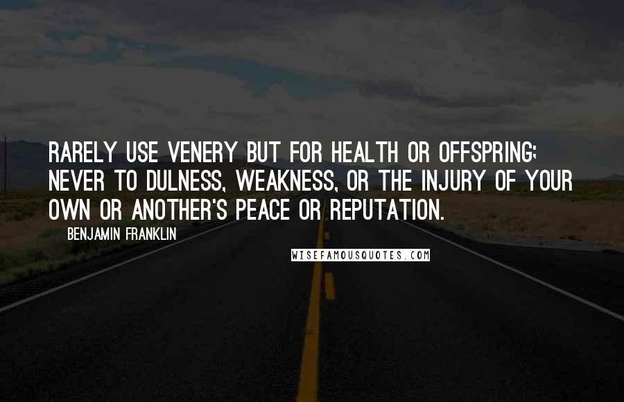 Benjamin Franklin Quotes: Rarely use Venery but for Health or Offspring; Never to Dulness, Weakness, or the Injury of your own or another's Peace or Reputation.