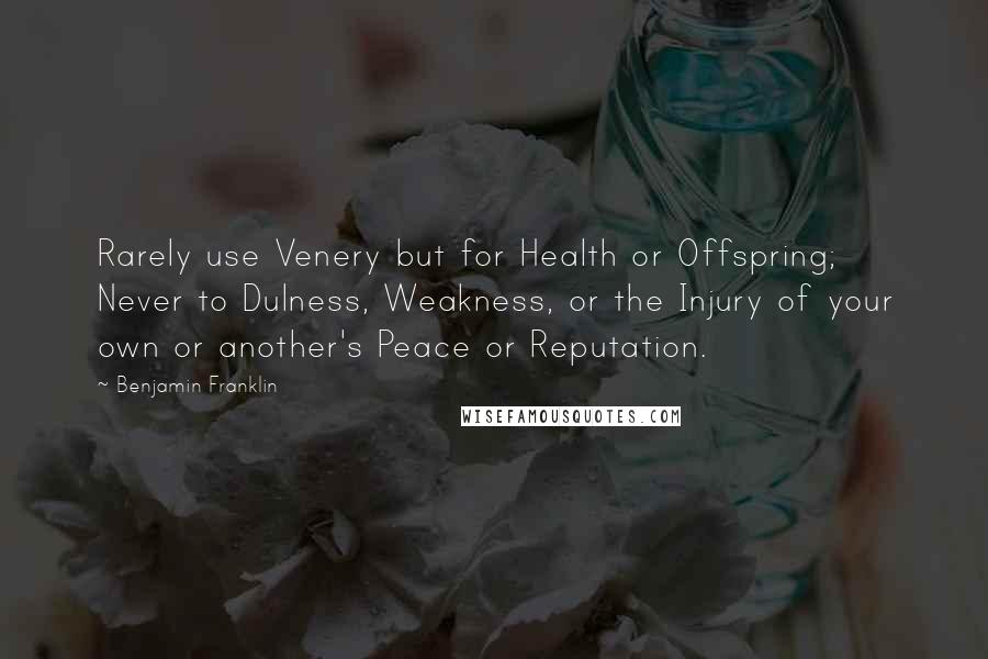 Benjamin Franklin Quotes: Rarely use Venery but for Health or Offspring; Never to Dulness, Weakness, or the Injury of your own or another's Peace or Reputation.