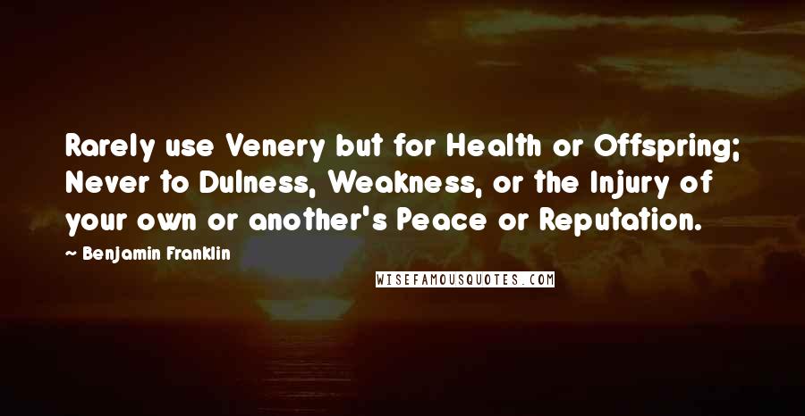 Benjamin Franklin Quotes: Rarely use Venery but for Health or Offspring; Never to Dulness, Weakness, or the Injury of your own or another's Peace or Reputation.