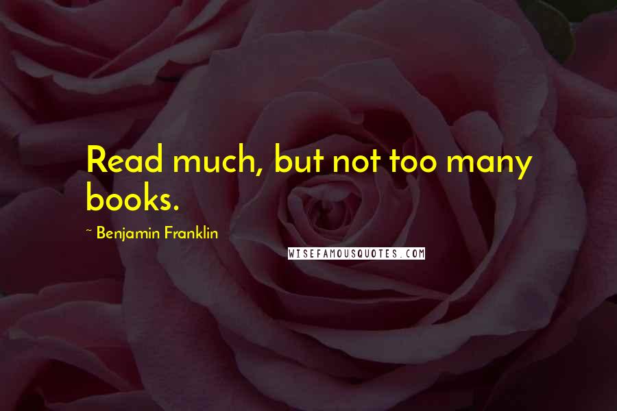 Benjamin Franklin Quotes: Read much, but not too many books.