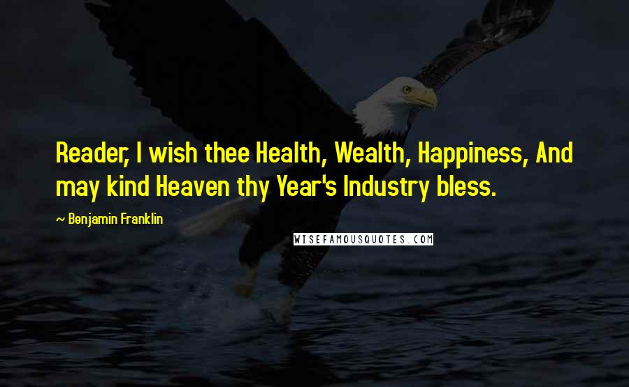 Benjamin Franklin Quotes: Reader, I wish thee Health, Wealth, Happiness, And may kind Heaven thy Year's Industry bless.