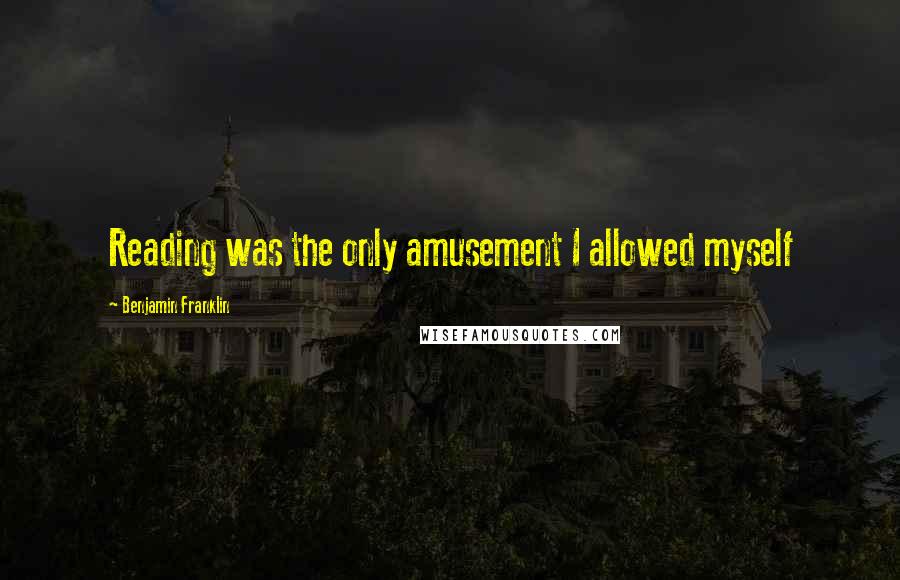 Benjamin Franklin Quotes: Reading was the only amusement I allowed myself