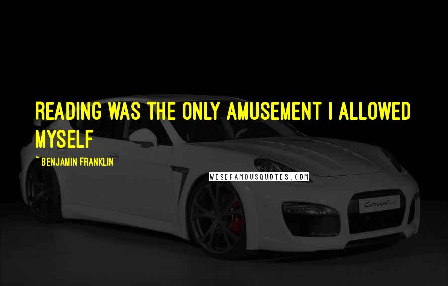 Benjamin Franklin Quotes: Reading was the only amusement I allowed myself
