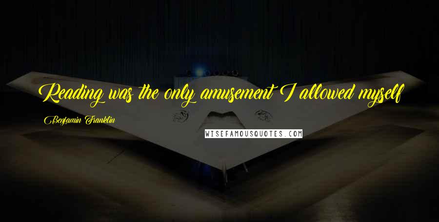Benjamin Franklin Quotes: Reading was the only amusement I allowed myself