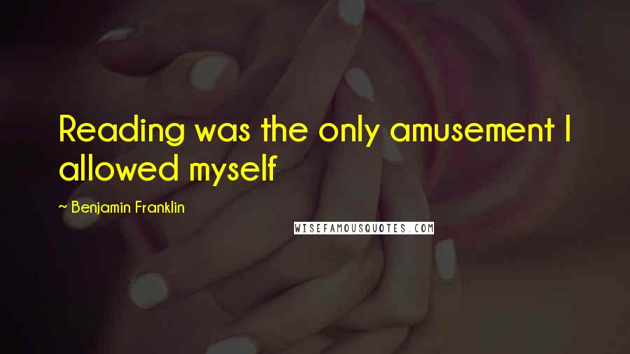 Benjamin Franklin Quotes: Reading was the only amusement I allowed myself