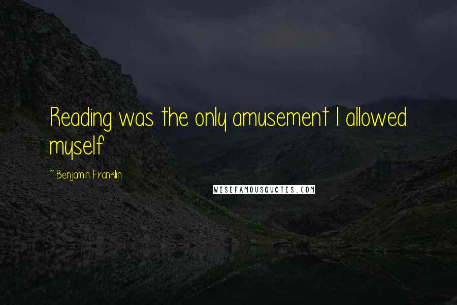 Benjamin Franklin Quotes: Reading was the only amusement I allowed myself