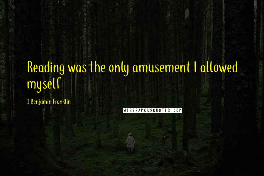 Benjamin Franklin Quotes: Reading was the only amusement I allowed myself