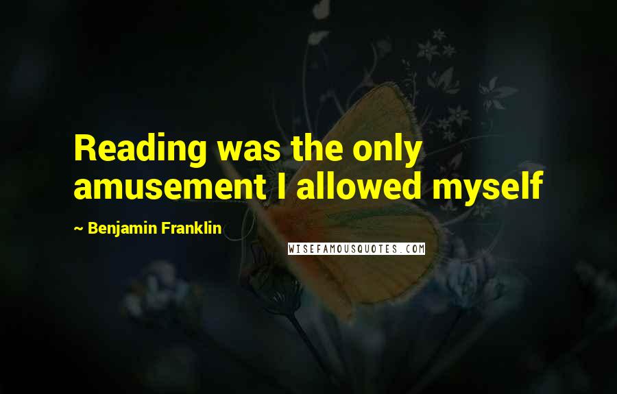 Benjamin Franklin Quotes: Reading was the only amusement I allowed myself