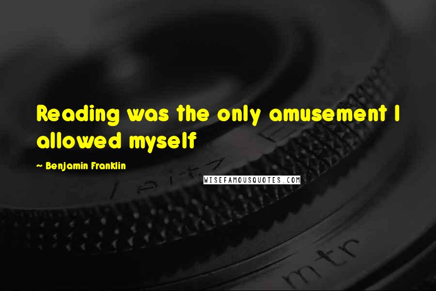 Benjamin Franklin Quotes: Reading was the only amusement I allowed myself