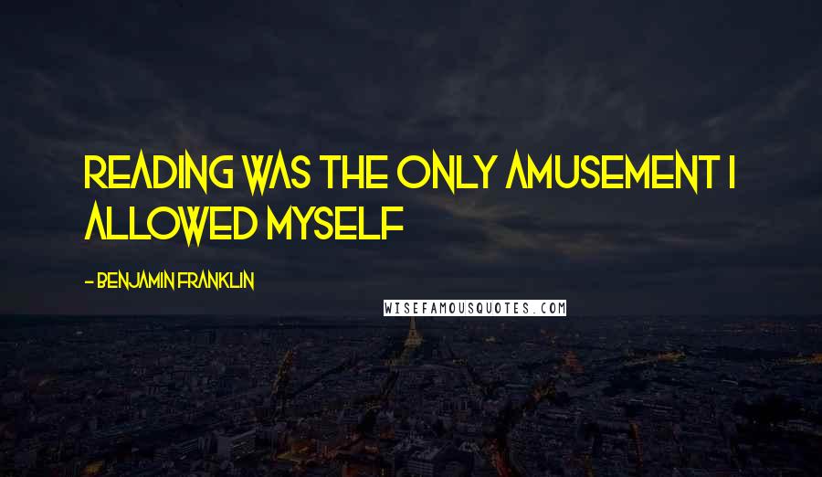Benjamin Franklin Quotes: Reading was the only amusement I allowed myself