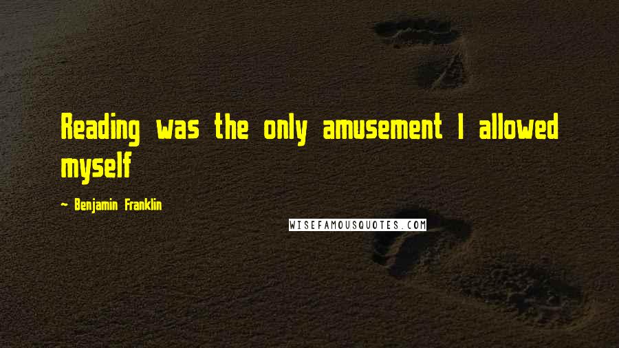 Benjamin Franklin Quotes: Reading was the only amusement I allowed myself
