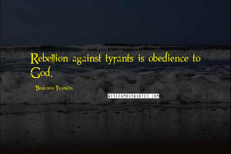 Benjamin Franklin Quotes: Rebellion against tyrants is obedience to God.