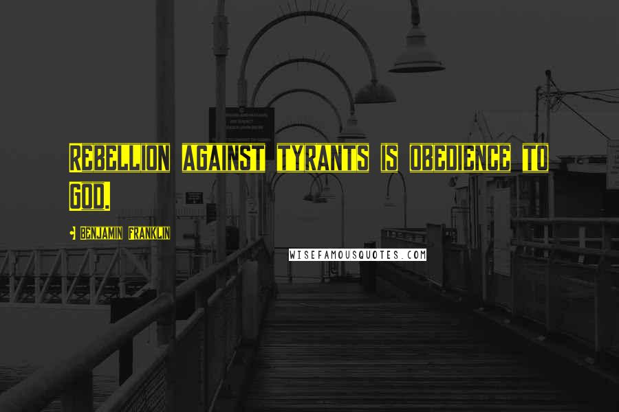 Benjamin Franklin Quotes: Rebellion against tyrants is obedience to God.