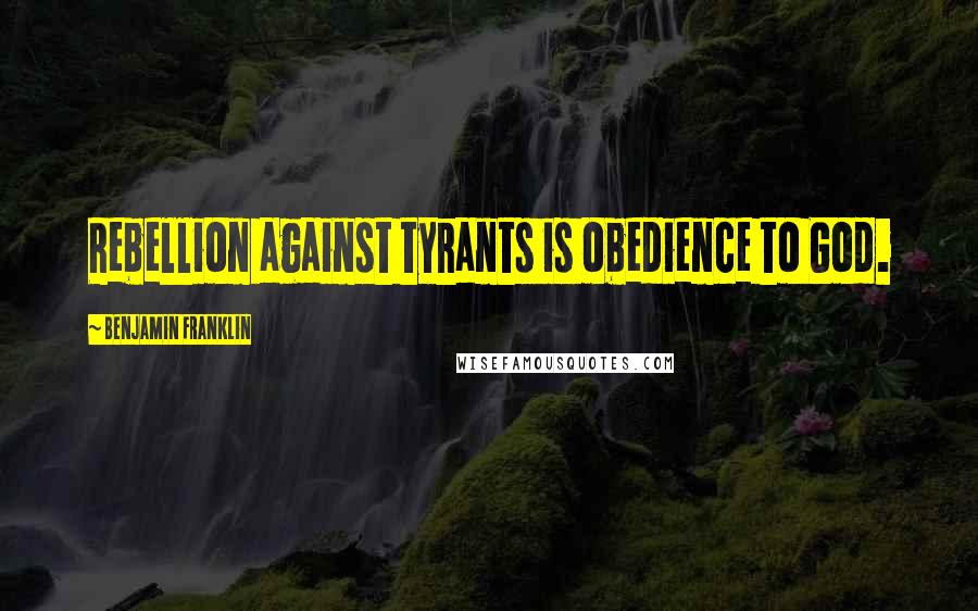 Benjamin Franklin Quotes: Rebellion against tyrants is obedience to God.