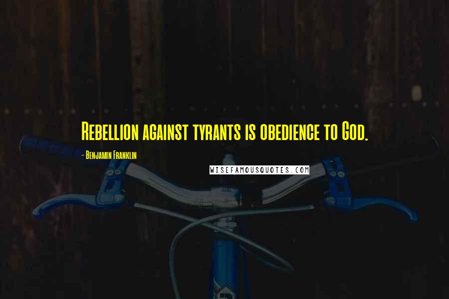 Benjamin Franklin Quotes: Rebellion against tyrants is obedience to God.