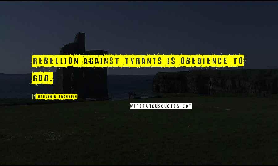 Benjamin Franklin Quotes: Rebellion against tyrants is obedience to God.