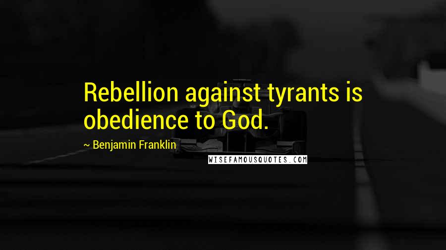 Benjamin Franklin Quotes: Rebellion against tyrants is obedience to God.