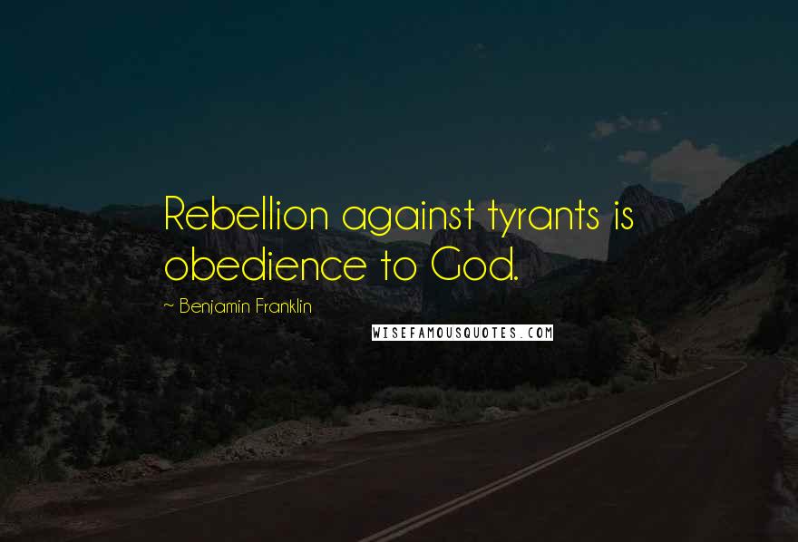 Benjamin Franklin Quotes: Rebellion against tyrants is obedience to God.