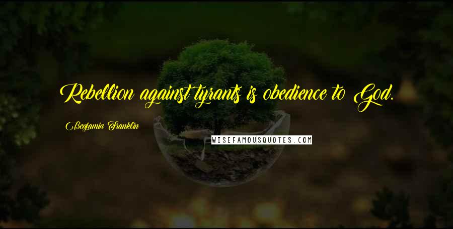 Benjamin Franklin Quotes: Rebellion against tyrants is obedience to God.