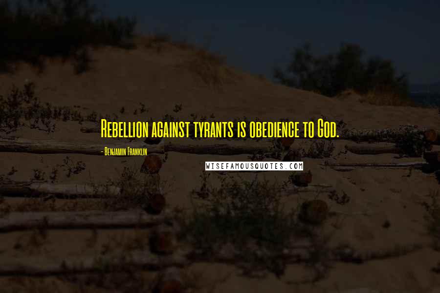 Benjamin Franklin Quotes: Rebellion against tyrants is obedience to God.