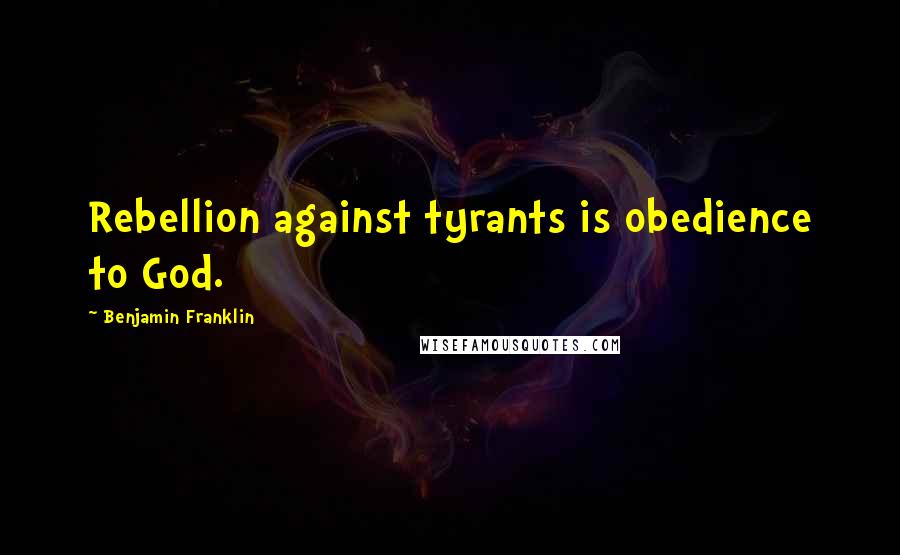 Benjamin Franklin Quotes: Rebellion against tyrants is obedience to God.
