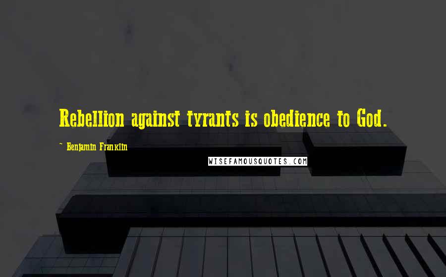 Benjamin Franklin Quotes: Rebellion against tyrants is obedience to God.