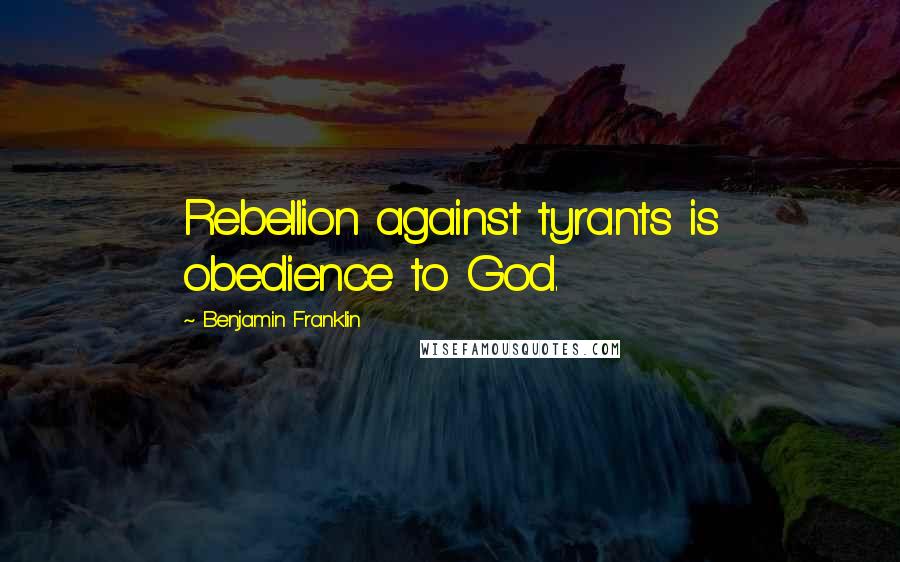 Benjamin Franklin Quotes: Rebellion against tyrants is obedience to God.