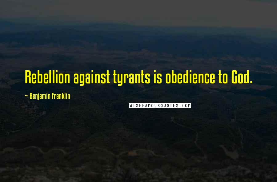 Benjamin Franklin Quotes: Rebellion against tyrants is obedience to God.