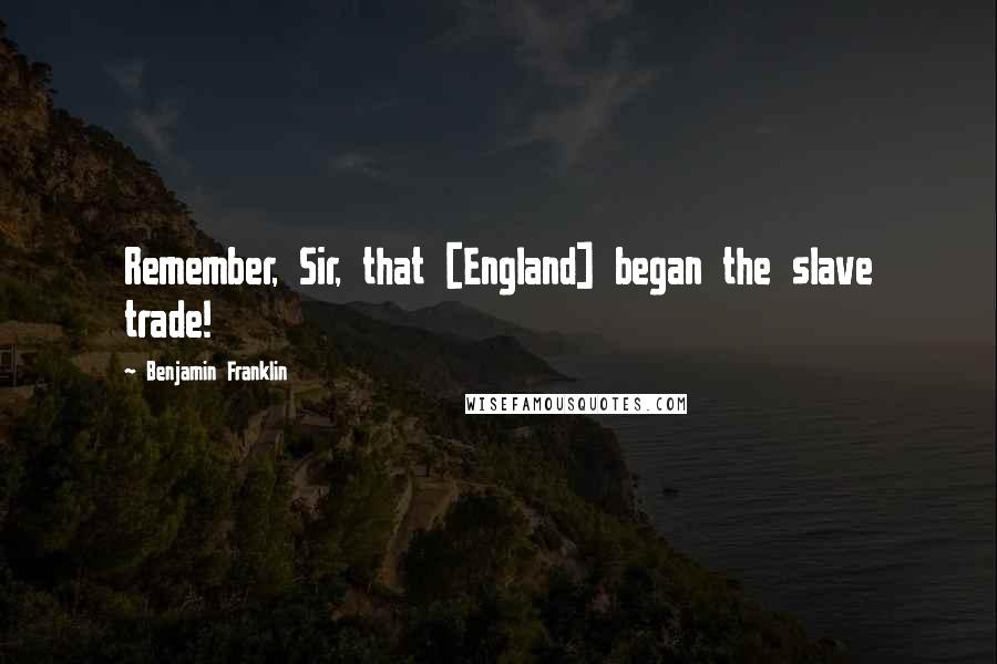 Benjamin Franklin Quotes: Remember, Sir, that [England] began the slave trade!