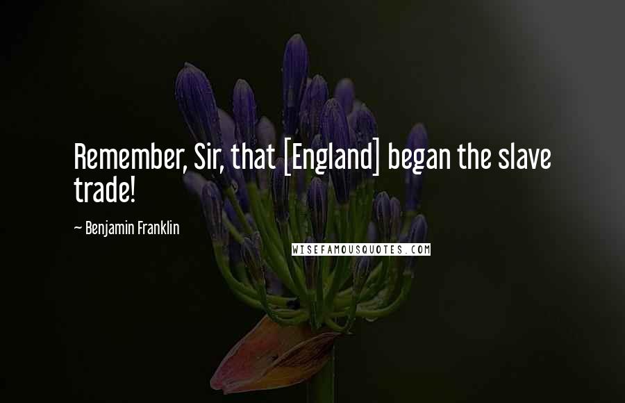 Benjamin Franklin Quotes: Remember, Sir, that [England] began the slave trade!