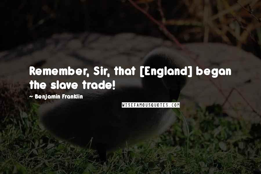 Benjamin Franklin Quotes: Remember, Sir, that [England] began the slave trade!