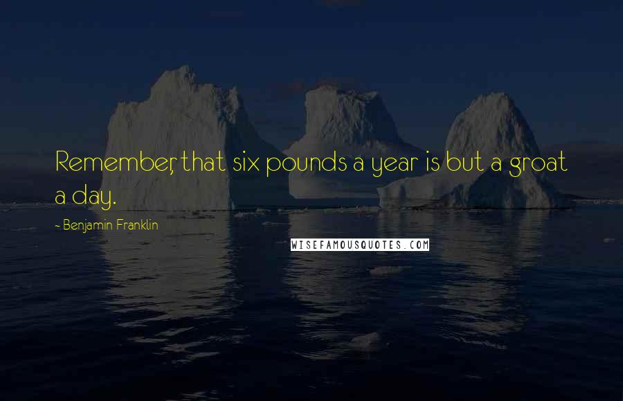 Benjamin Franklin Quotes: Remember, that six pounds a year is but a groat a day.