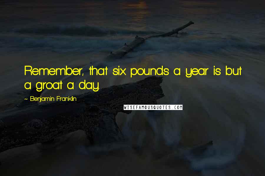 Benjamin Franklin Quotes: Remember, that six pounds a year is but a groat a day.