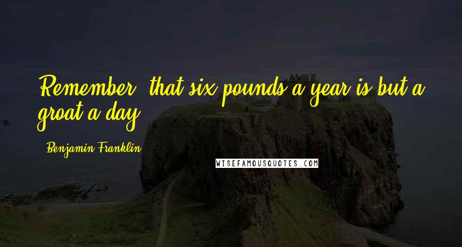 Benjamin Franklin Quotes: Remember, that six pounds a year is but a groat a day.