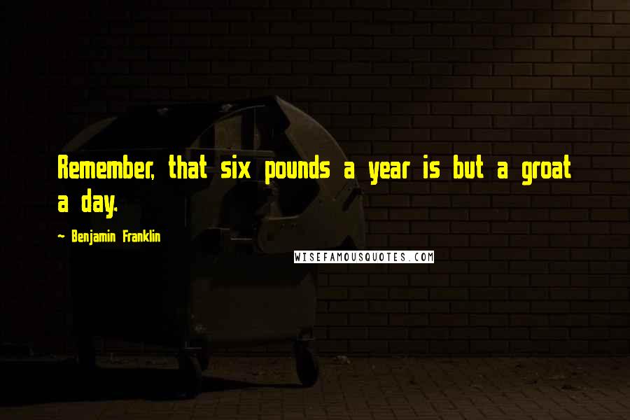 Benjamin Franklin Quotes: Remember, that six pounds a year is but a groat a day.