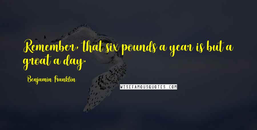 Benjamin Franklin Quotes: Remember, that six pounds a year is but a groat a day.